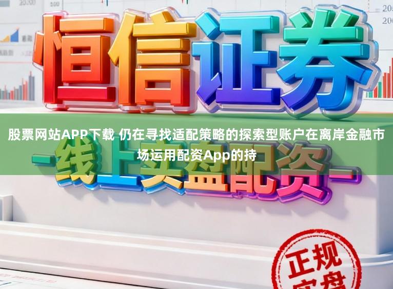 股票网站APP下载 仍在寻找适配策略的探索型账户在离岸金融市场运用配资App的持