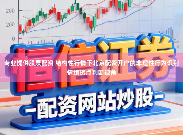 专业提供股票配资 结构性行情下北京配资开户的非理性行为识别情绪拐点判断视角