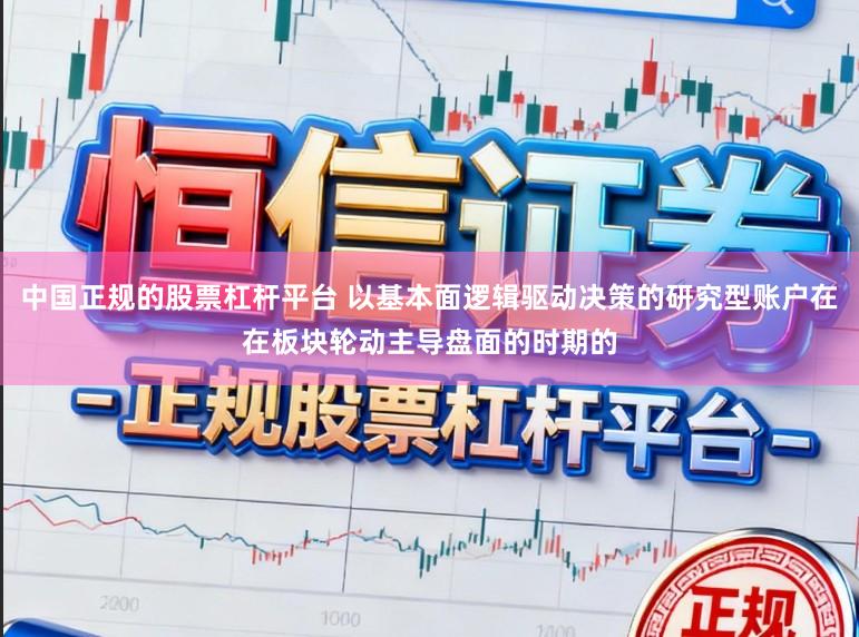 中国正规的股票杠杆平台 以基本面逻辑驱动决策的研究型账户在在板块轮动主导盘面的时期的
