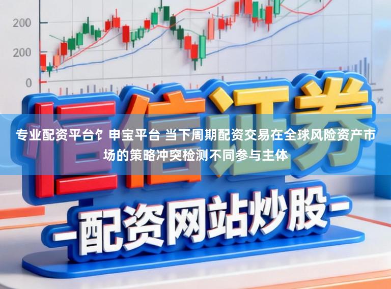 专业配资平台饣申宝平台 当下周期配资交易在全球风险资产市场的策略冲突检测不同参与主体