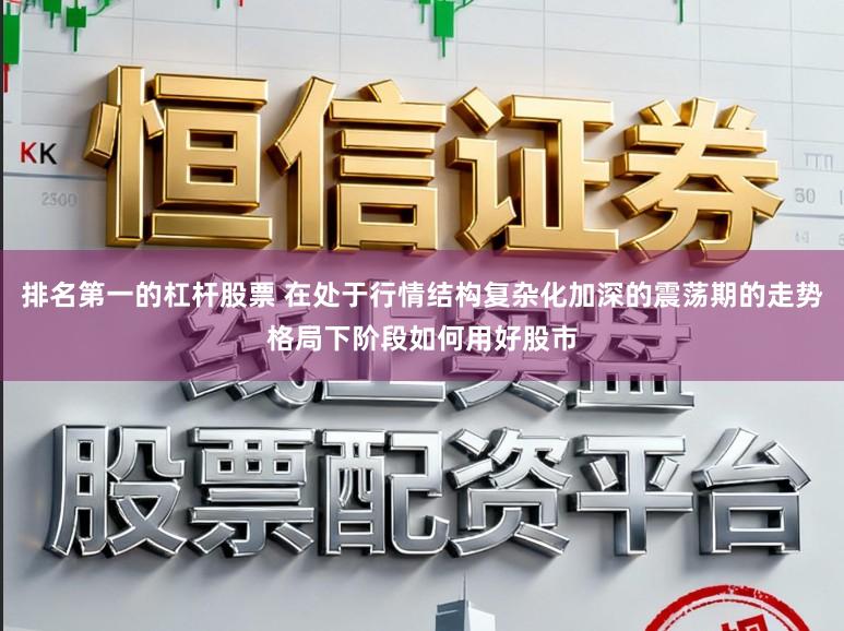 排名第一的杠杆股票 在处于行情结构复杂化加深的震荡期的走势格局下阶段如何用好股市