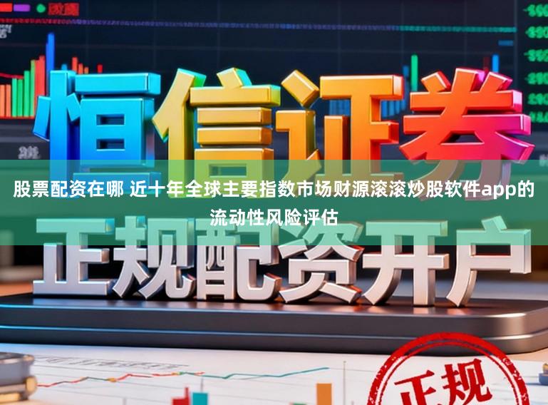 股票配资在哪 近十年全球主要指数市场财源滚滚炒股软件app的流动性风险评估