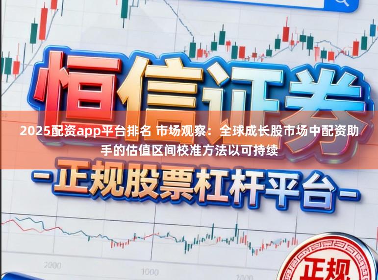 2025配资app平台排名 市场观察：全球成长股市场中配资助手的估值区间校准方法以可持续