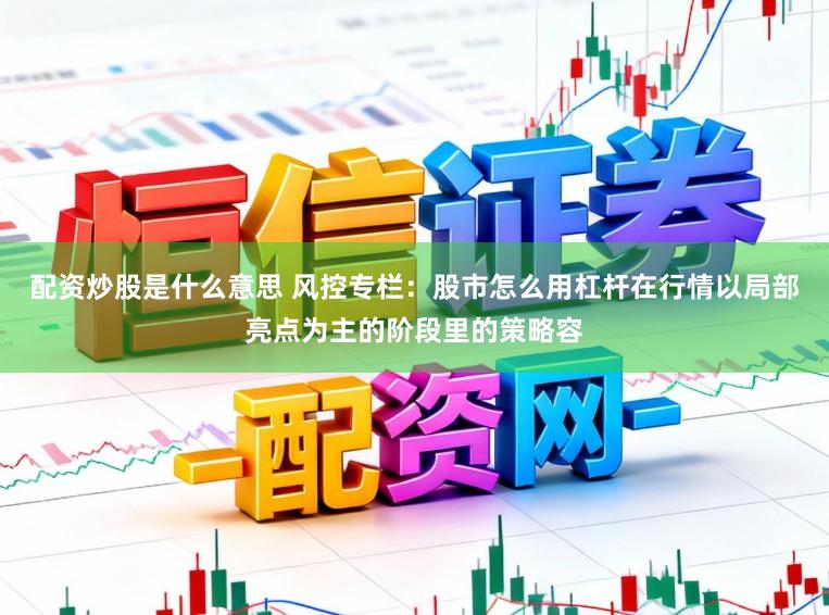 配资炒股是什么意思 风控专栏：股市怎么用杠杆在行情以局部亮点为主的阶段里的策略容
