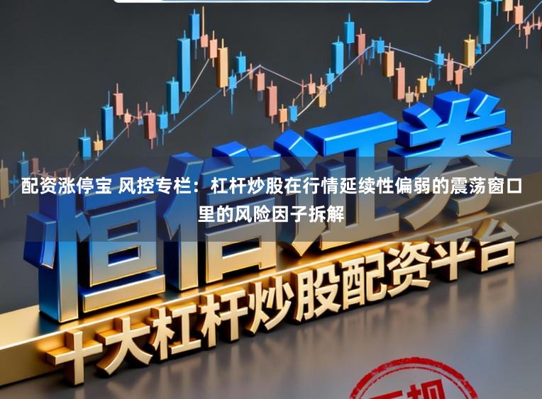 配资涨停宝 风控专栏：杠杆炒股在行情延续性偏弱的震荡窗口里的风险因子拆解