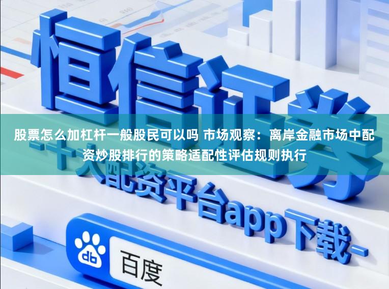 股票怎么加杠杆一般股民可以吗 市场观察：离岸金融市场中配资炒股排行的策略适配性评估规则执行
