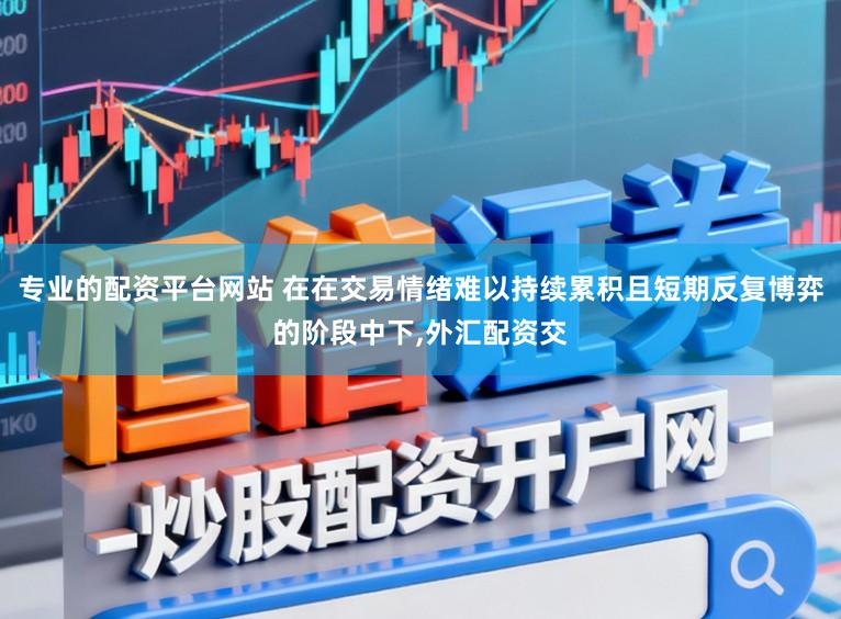 专业的配资平台网站 在在交易情绪难以持续累积且短期反复博弈的阶段中下，外汇配资交