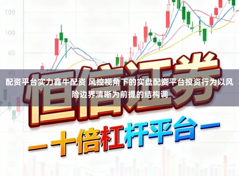 配资平台实力鑫牛配资 风控视角下的实盘配资平台投资行为以风险边界清晰为前提的结构调