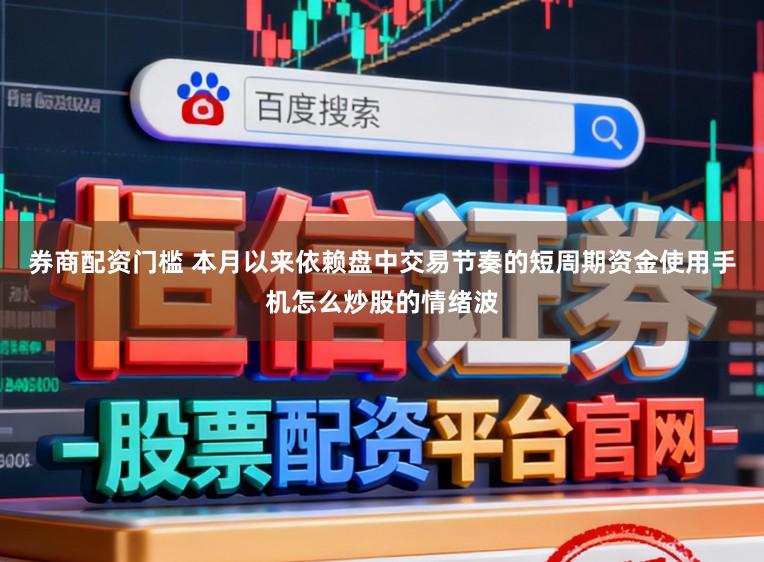 券商配资门槛 本月以来依赖盘中交易节奏的短周期资金使用手机怎么炒股的情绪波