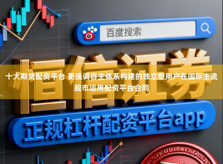 十大期货配资平台 更强调自主体系构建的独立型用户在国际主流股市运用配资平台合同