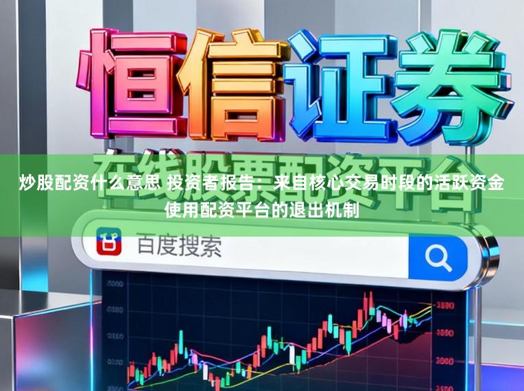 炒股配资什么意思 投资者报告:来自核心交易时段的活跃资金使用配资平台的退出机制
