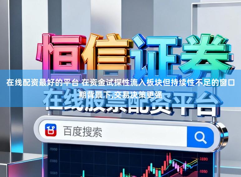 在线配资最好的平台 在资金试探性流入板块但持续性不足的窗口期背景下，交易决策更强
