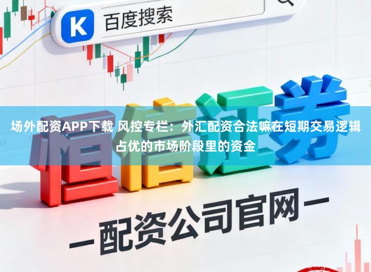 场外配资APP下载 风控专栏：外汇配资合法嘛在短期交易逻辑占优的市场阶段里的资金