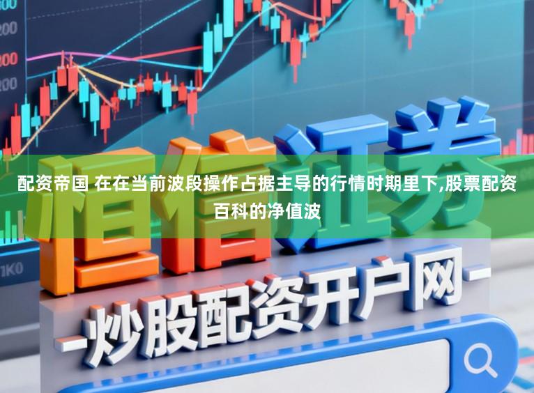 配资帝国 在在当前波段操作占据主导的行情时期里下，股票配资百科的净值波
