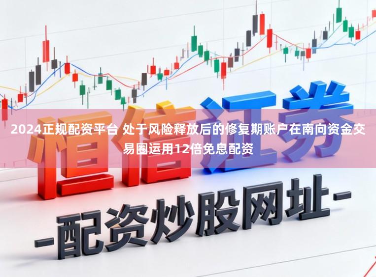 2024正规配资平台 处于风险释放后的修复期账户在南向资金交易圈运用12倍免息配资