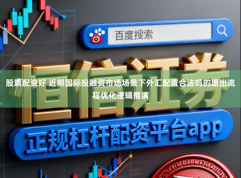 股票配资好 近期国际投融资市场场景下外汇配资合法吗的退出流程优化逻辑推演