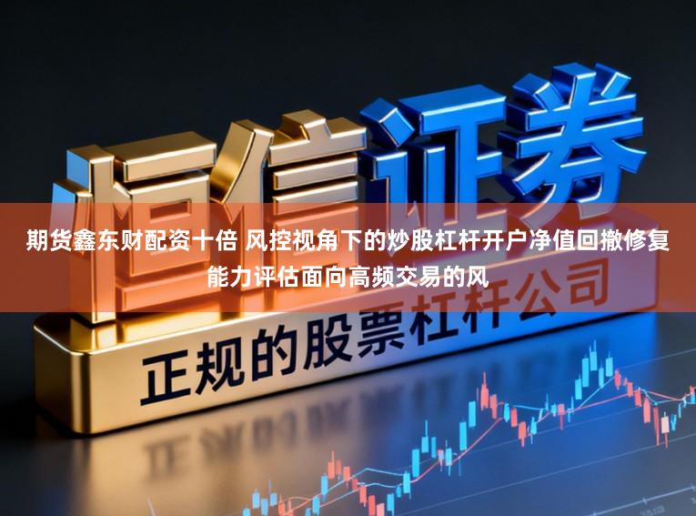 期货鑫东财配资十倍 风控视角下的炒股杠杆开户净值回撤修复能力评估面向高频交易的风