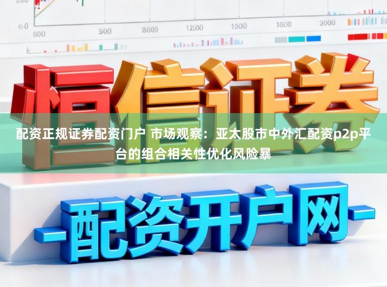配资正规证券配资门户 市场观察：亚太股市中外汇配资p2p平台的组合相关性优化风险暴