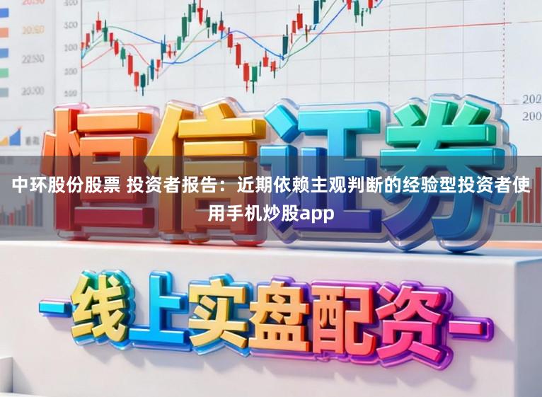 中环股份股票 投资者报告：近期依赖主观判断的经验型投资者使用手机炒股app