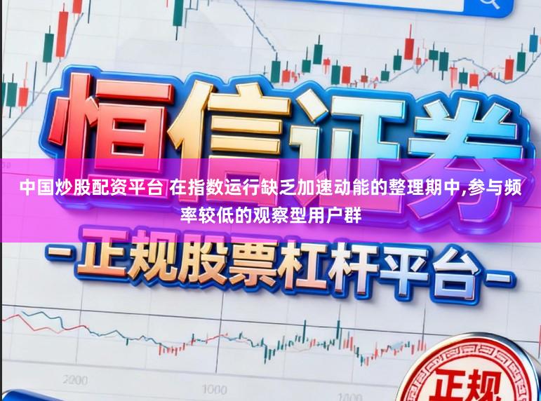 中国炒股配资平台 在指数运行缺乏加速动能的整理期中，参与频率较低的观察型用户群
