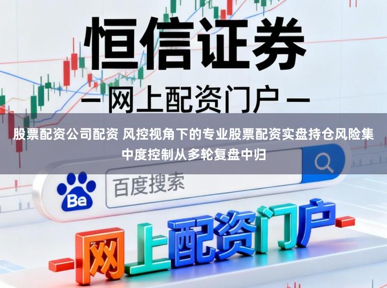 股票配资公司配资 风控视角下的专业股票配资实盘持仓风险集中度控制从多轮复盘中归