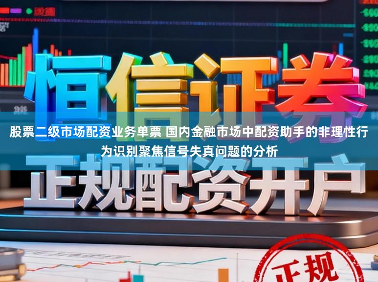 股票二级市场配资业务单票 国内金融市场中配资助手的非理性行为识别聚焦信号失真问题的分析
