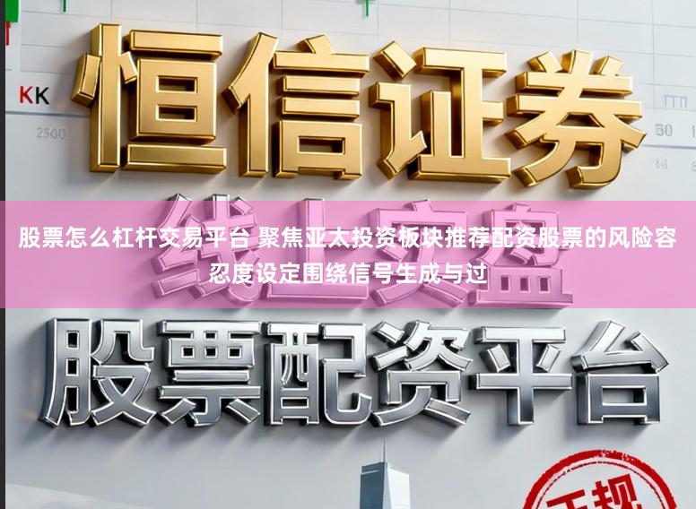 股票怎么杠杆交易平台 聚焦亚太投资板块推荐配资股票的风险容忍度设定围绕信号生成与过