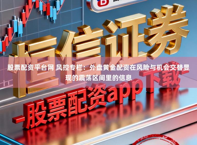 股票配资平台网 风控专栏：外盘黄金配资在风险与机会交替显现的震荡区间里的信息