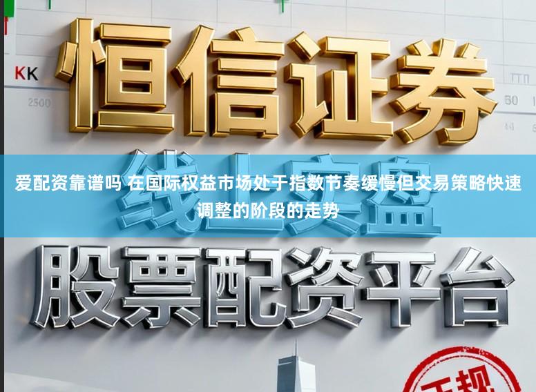 爱配资靠谱吗 在国际权益市场处于指数节奏缓慢但交易策略快速调整的阶段的走势