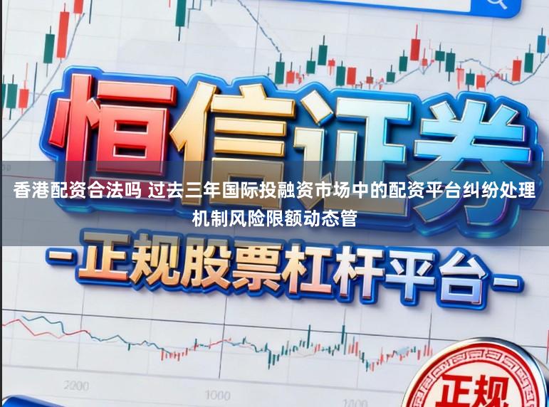 香港配资合法吗 过去三年国际投融资市场中的配资平台纠纷处理机制风险限额动态管