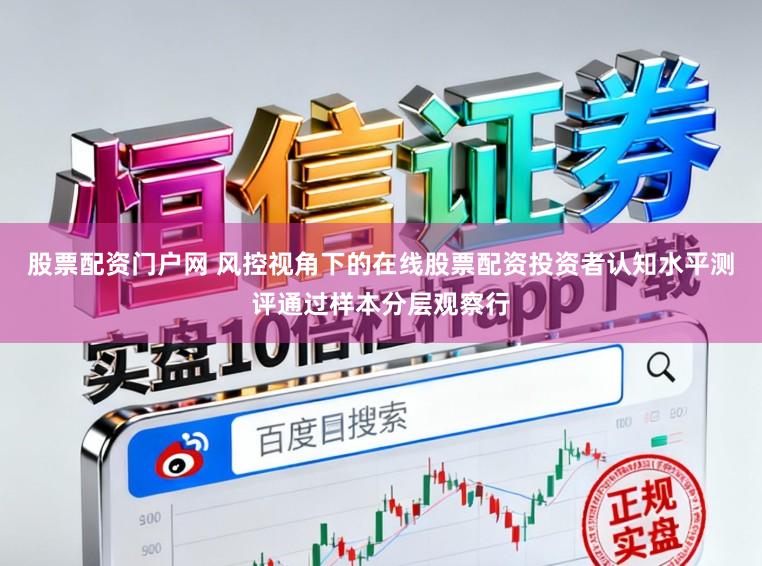 股票配资门户网 风控视角下的在线股票配资投资者认知水平测评通过样本分层观察行