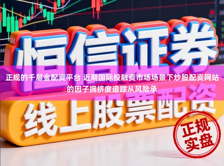 正规的千层金配资平台 近期国际投融资市场场景下炒股配资网站的因子拥挤度追踪从风险承