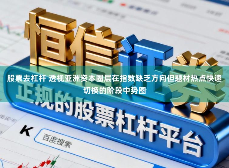 股票去杠杆 透视亚洲资本圈层在指数缺乏方向但题材热点快速切换的阶段中势图