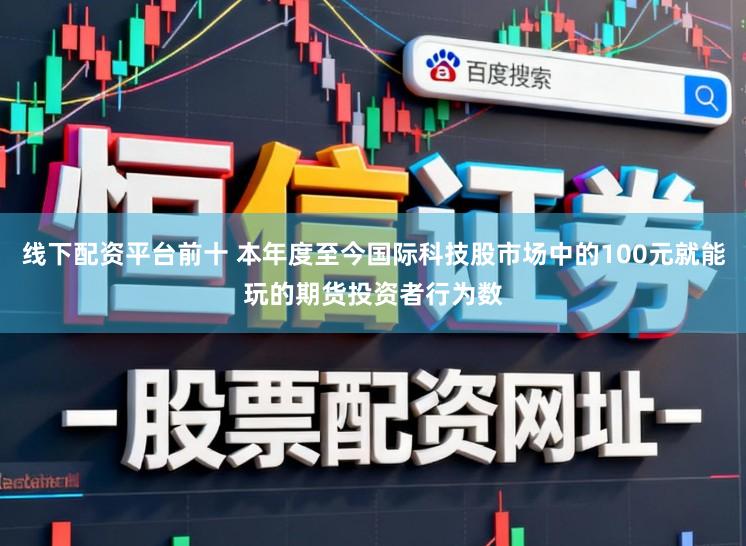 线下配资平台前十 本年度至今国际科技股市场中的100元就能玩的期货投资者行为数