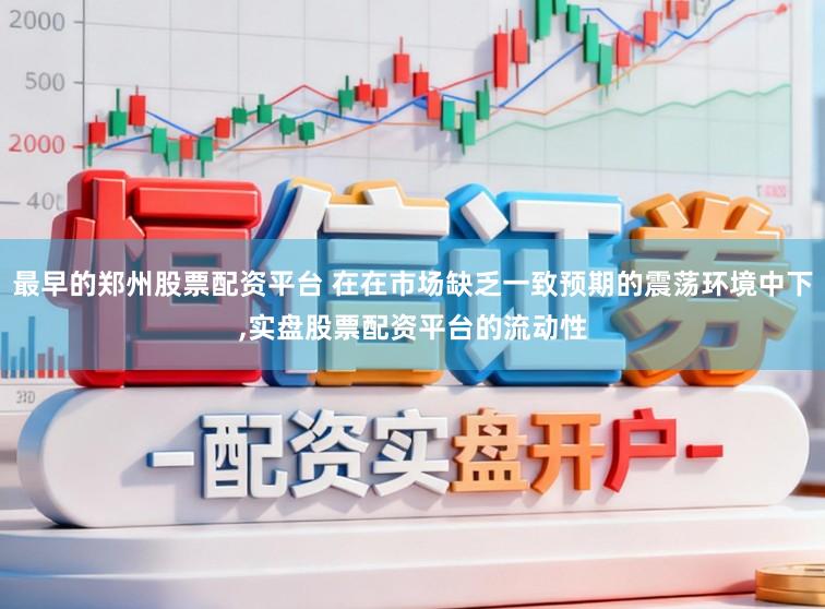 最早的郑州股票配资平台 在在市场缺乏一致预期的震荡环境中下,实盘股票配资平台的流动性