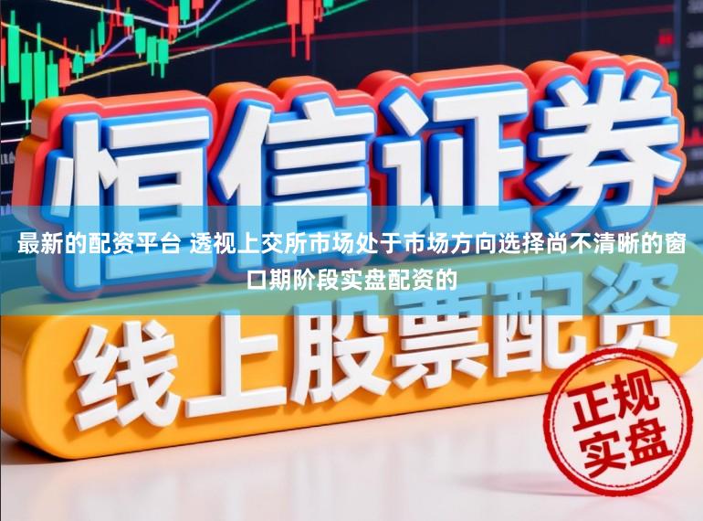 最新的配资平台 透视上交所市场处于市场方向选择尚不清晰的窗口期阶段实盘配资的