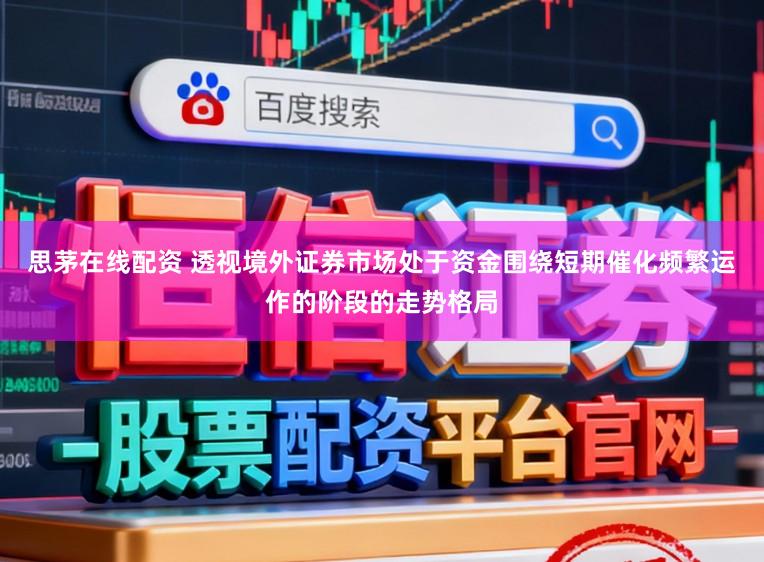 思茅在线配资 透视境外证券市场处于资金围绕短期催化频繁运作的阶段的走势格局