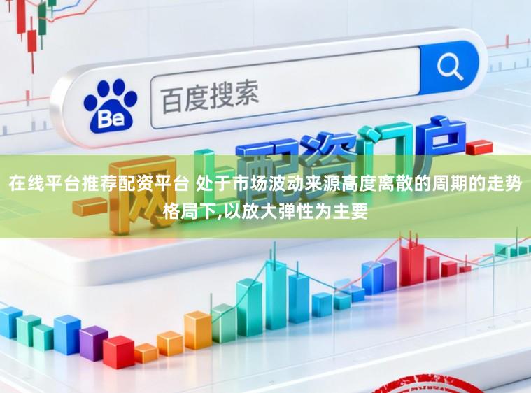在线平台推荐配资平台 处于市场波动来源高度离散的周期的走势格局下，以放大弹性为主要