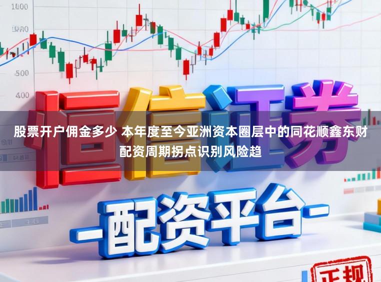 股票开户佣金多少 本年度至今亚洲资本圈层中的同花顺鑫东财配资周期拐点识别风险趋