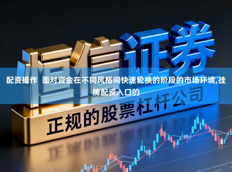 配资操作  面对资金在不同风格间快速轮换的阶段的市场环境，挂牌配资入口的