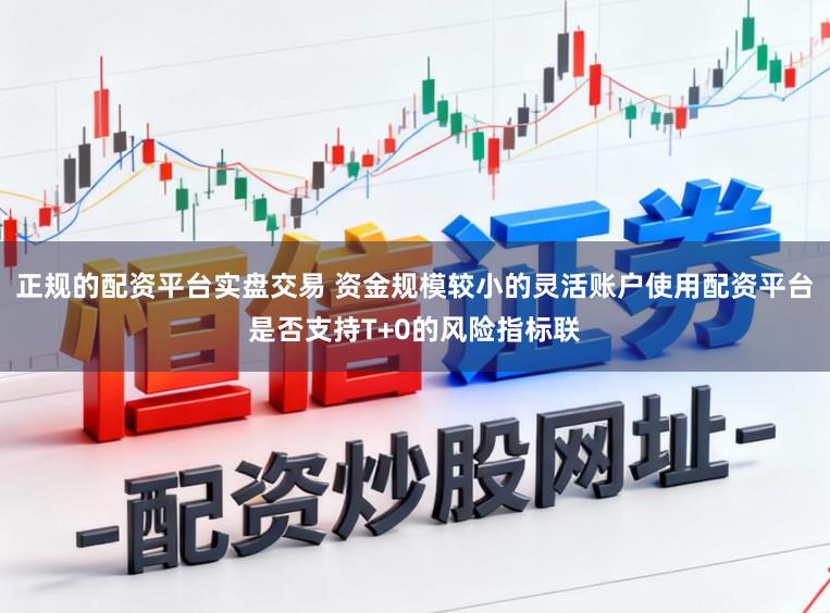 正规的配资平台实盘交易 资金规模较小的灵活账户使用配资平台是否支持T+0的风险指标联