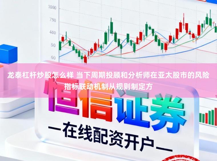 龙泰杠杆炒股怎么样 当下周期投顾和分析师在亚太股市的风险指标联动机制从规则制定方