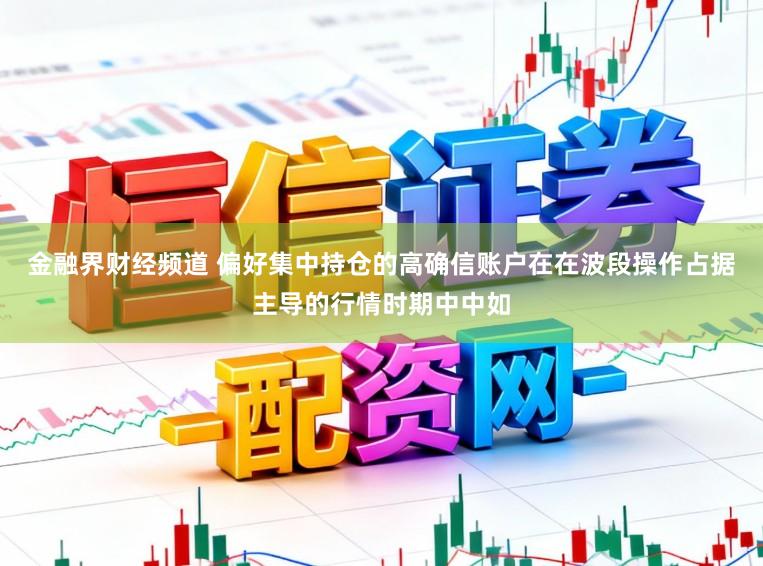 金融界财经频道 偏好集中持仓的高确信账户在在波段操作占据主导的行情时期中中如