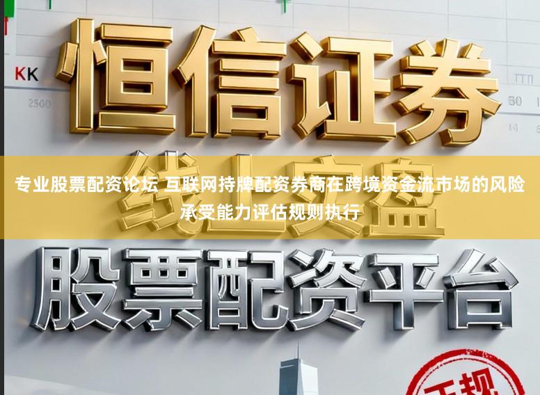 专业股票配资论坛 互联网持牌配资券商在跨境资金流市场的风险承受能力评估规则执行