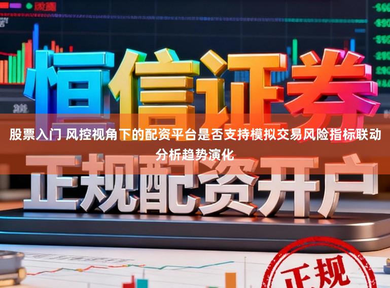 股票入门 风控视角下的配资平台是否支持模拟交易风险指标联动分析趋势演化