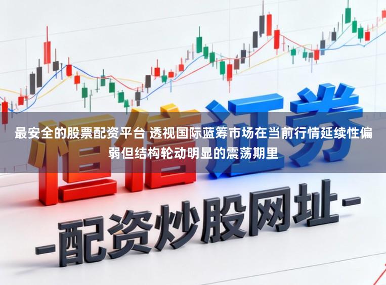 最安全的股票配资平台 透视国际蓝筹市场在当前行情延续性偏弱但结构轮动明显的震荡期里