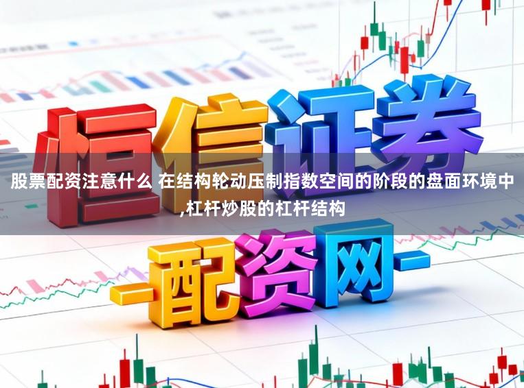 股票配资注意什么 在结构轮动压制指数空间的阶段的盘面环境中，杠杆炒股的杠杆结构