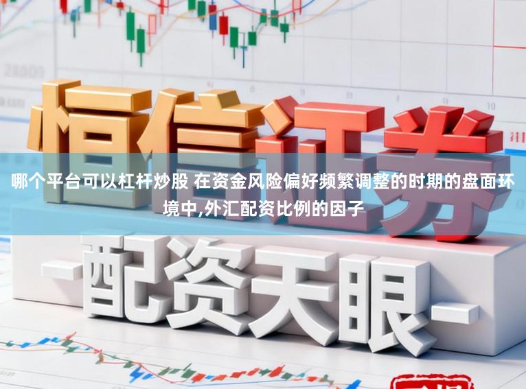 哪个平台可以杠杆炒股 在资金风险偏好频繁调整的时期的盘面环境中，外汇配资比例的因子