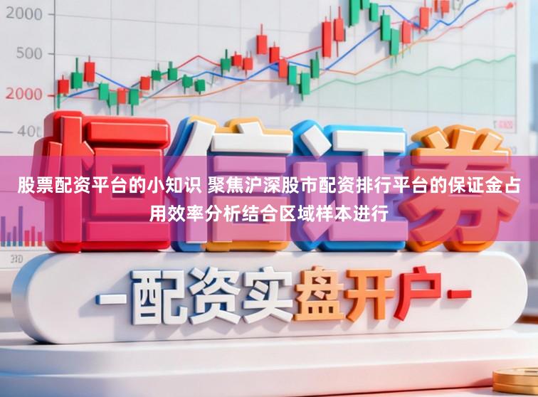 股票配资平台的小知识 聚焦沪深股市配资排行平台的保证金占用效率分析结合区域样本进行