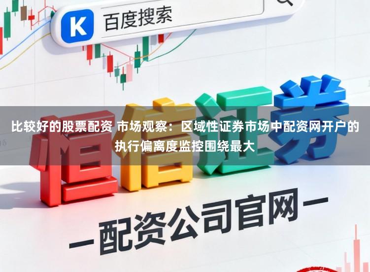 比较好的股票配资 市场观察：区域性证券市场中配资网开户的执行偏离度监控围绕最大